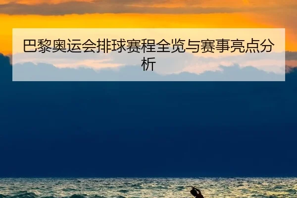 巴黎奥运会排球赛程全览与赛事亮点分析